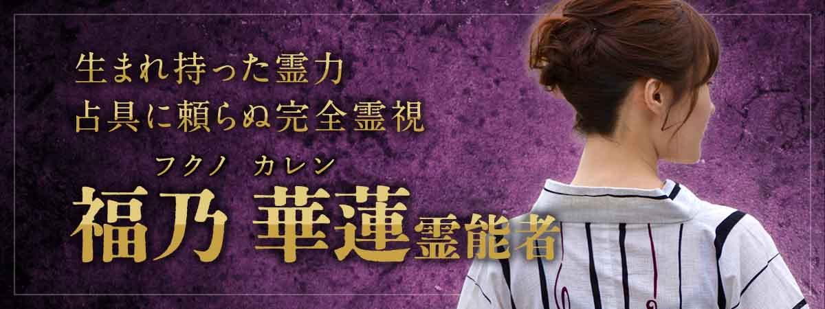 占具に頼らぬ完全霊視。驚異の成就実績を誇る実力派が堂々降臨！生まれ持った霊力で切り拓く、真の霊感鑑定！ 福乃 華蓮 (フクノ カレン) 霊能者