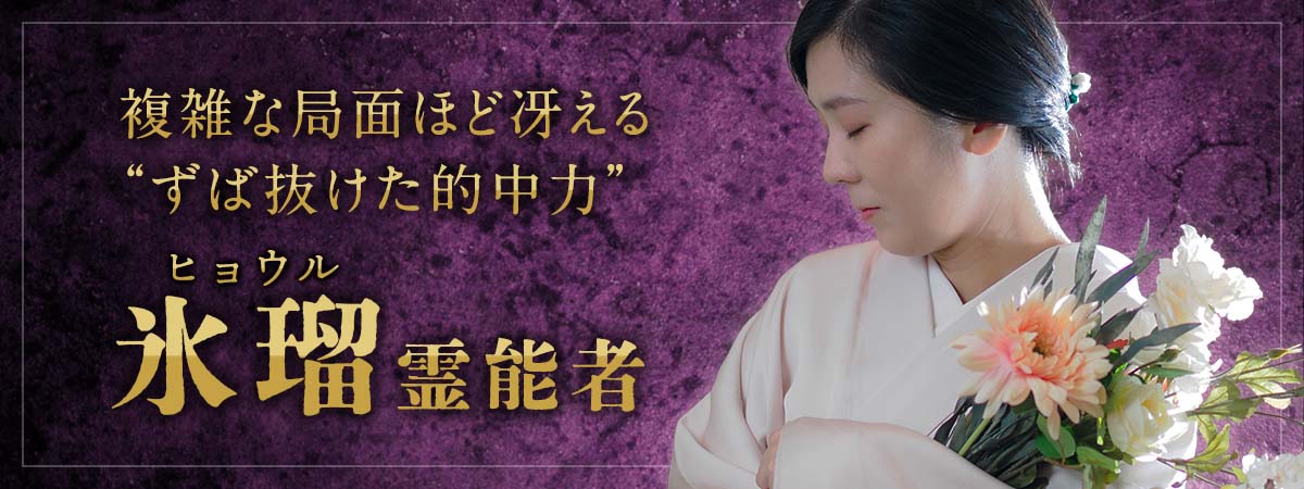 結果で語る真の霊力!複雑な局面ほど冴える“ずば抜けた的中力”で難局を切り拓く凄腕の持ち主が電話鑑定へ初進出 氷瑠 (ヒョウル) 霊能者
