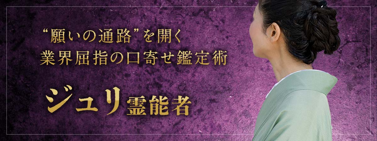 圧巻の成就率で迷える魂を救う!現世と霊界の狭間にある“願いの通路”を開く業界屈指の口寄せ鑑定術 ジュリ霊能者