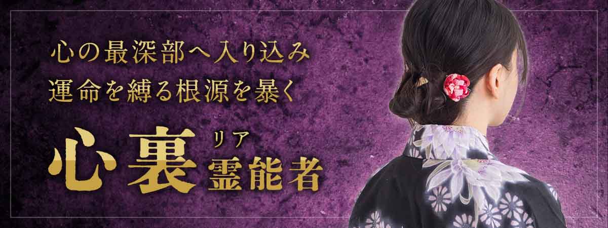 師が認め、託した潜在意識霊視の御力。選ばれし愛弟子が心の最深部へ入り込み、運命を縛る根源を暴き出し、叶わなかった願いを成就へと導く。 心裏 (リア) 霊能者