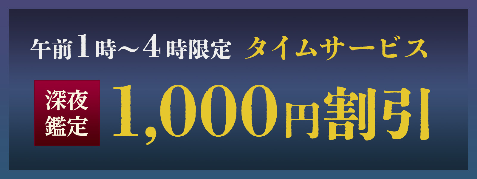 期間限定!深夜鑑定タイムサービス実施中!午前1時〜4時限定・WEB予約で1,000円OFF!